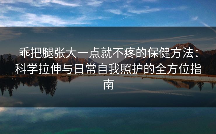 乖把腿张大一点就不疼的保健方法：科学拉伸与日常自我照护的全方位指南