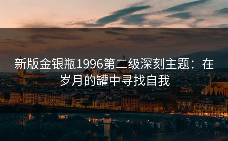 新版金银瓶1996第二级深刻主题：在岁月的罐中寻找自我