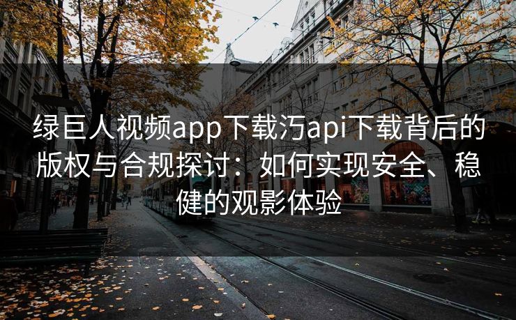 绿巨人视频app下载汅api下载背后的版权与合规探讨：如何实现安全、稳健的观影体验