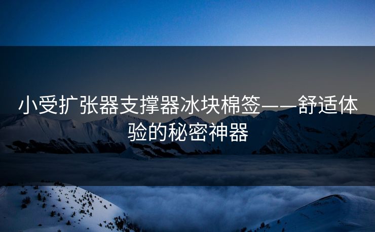 小受扩张器支撑器冰块棉签——舒适体验的秘密神器