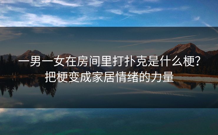 一男一女在房间里打扑克是什么梗？把梗变成家居情绪的力量