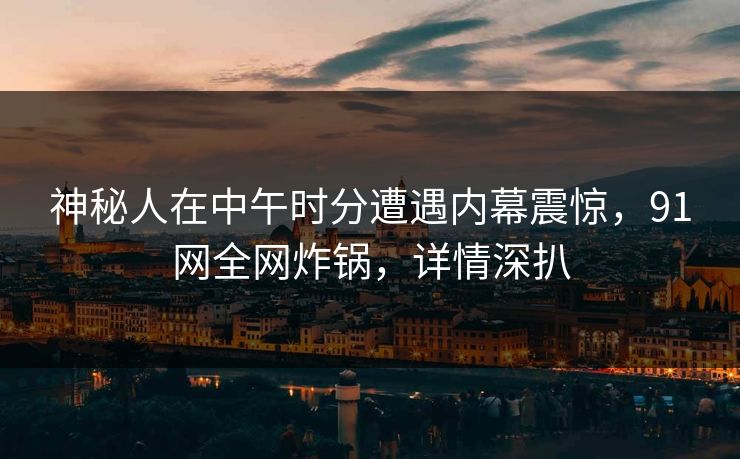 神秘人在中午时分遭遇内幕震惊，91网全网炸锅，详情深扒
