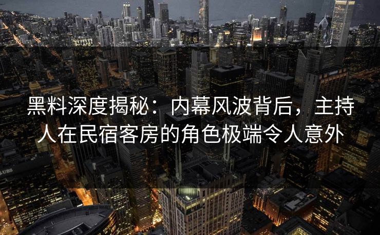 黑料深度揭秘：内幕风波背后，主持人在民宿客房的角色极端令人意外