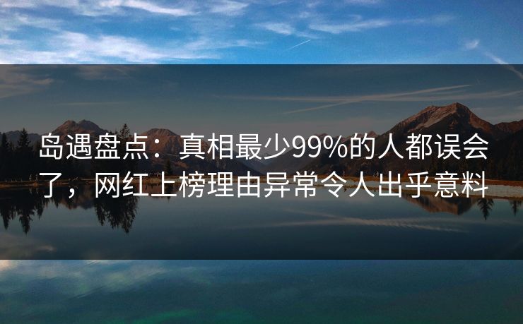岛遇盘点：真相最少99%的人都误会了，网红上榜理由异常令人出乎意料