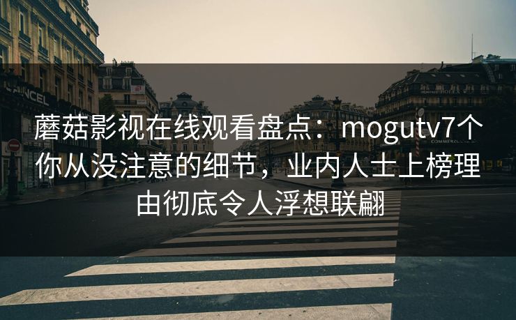 蘑菇影视在线观看盘点：mogutv7个你从没注意的细节，业内人士上榜理由彻底令人浮想联翩