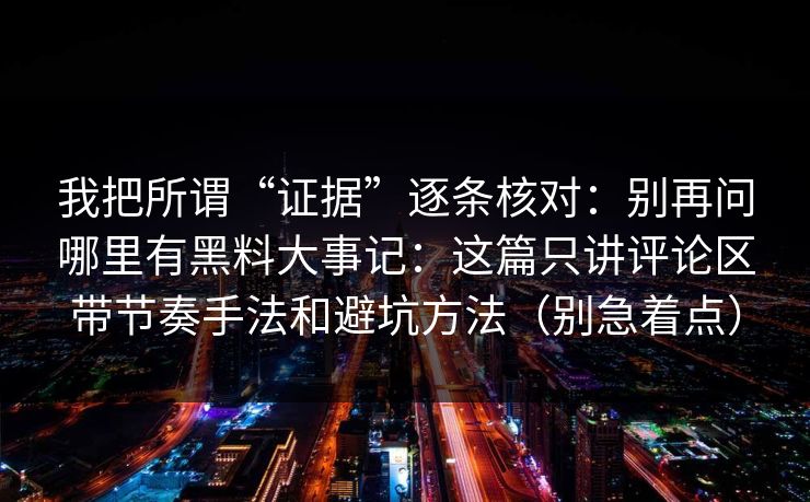 我把所谓“证据”逐条核对：别再问哪里有黑料大事记：这篇只讲评论区带节奏手法和避坑方法（别急着点）