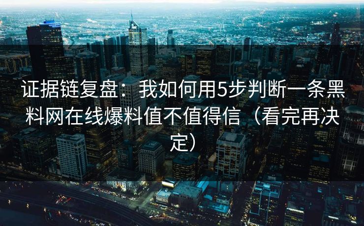 证据链复盘：我如何用5步判断一条黑料网在线爆料值不值得信（看完再决定）