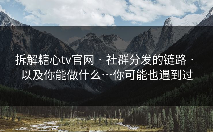 拆解糖心tv官网 · 社群分发的链路 · 以及你能做什么…你可能也遇到过
