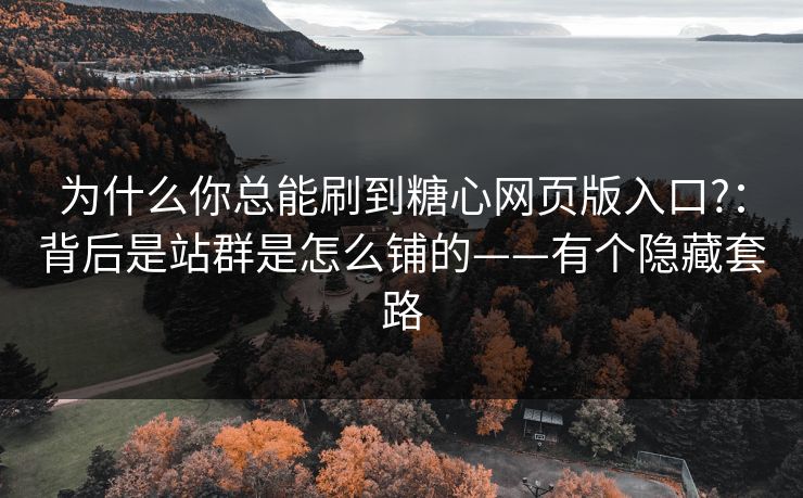 为什么你总能刷到糖心网页版入口?:背后是站群是怎么铺的——有个隐藏套路