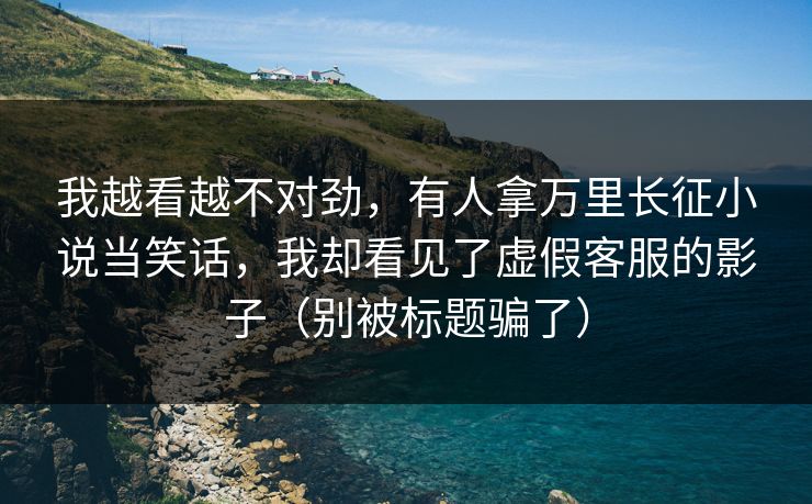 我越看越不对劲,有人拿万里长征小说当笑话,我却看见了虚假客服的影子(别被标题骗了)