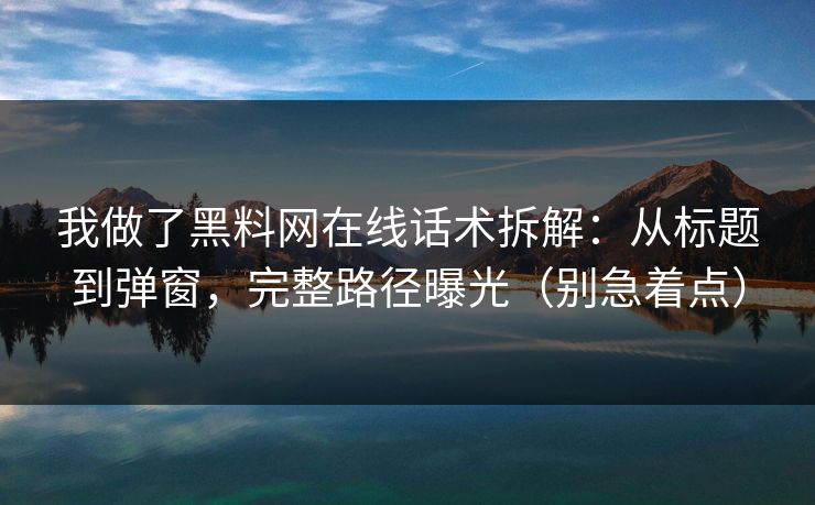 我做了黑料网在线话术拆解:从标题到弹窗,完整路径曝光(别急着点)