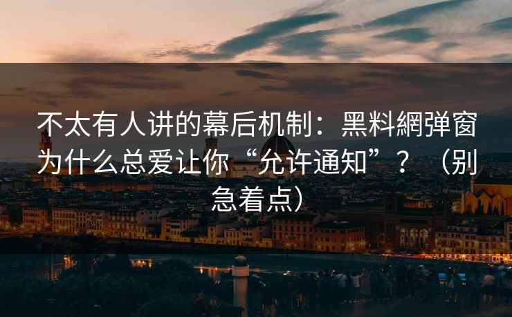 不太有人讲的幕后机制:黑料網弹窗为什么总爱让你“允许通知”?(别急着点)