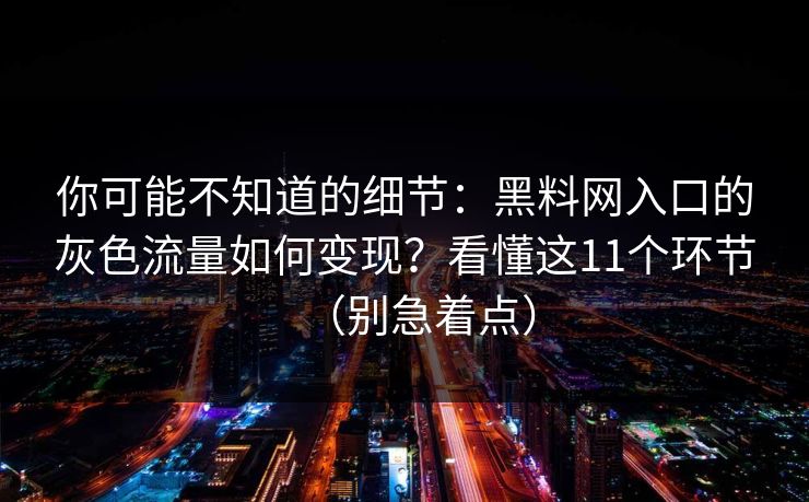 你可能不知道的细节：黑料网入口的灰色流量如何变现？看懂这11个环节（别急着点）