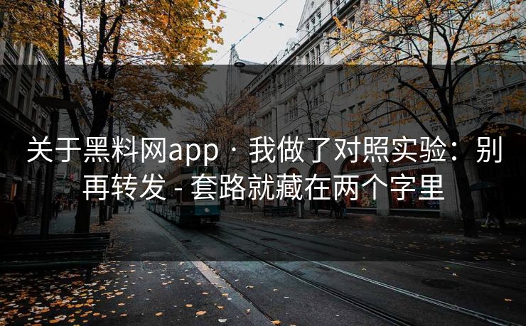 关于黑料网app · 我做了对照实验:别再转发 - 套路就藏在两个字里