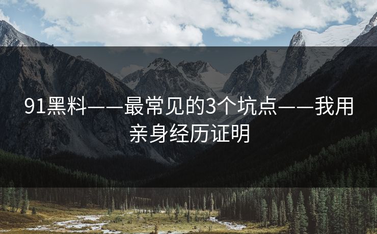 91黑料——最常见的3个坑点——我用亲身经历证明