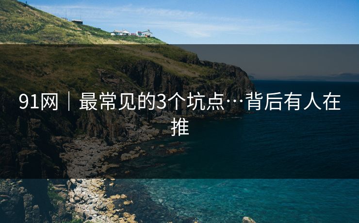 91网｜最常见的3个坑点…背后有人在推