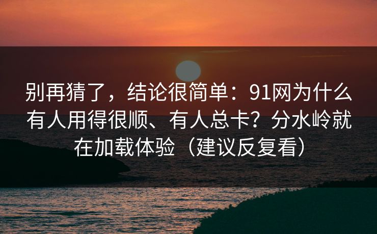 别再猜了，结论很简单：91网为什么有人用得很顺、有人总卡？分水岭就在加载体验（建议反复看）