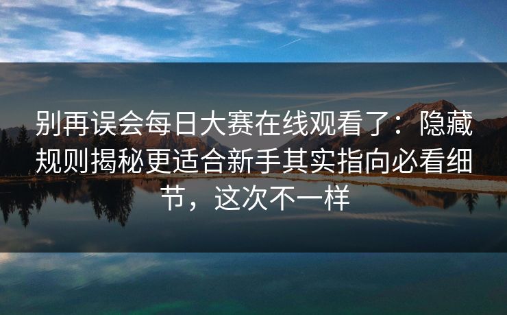 别再误会每日大赛在线观看了：隐藏规则揭秘更适合新手其实指向必看细节，这次不一样