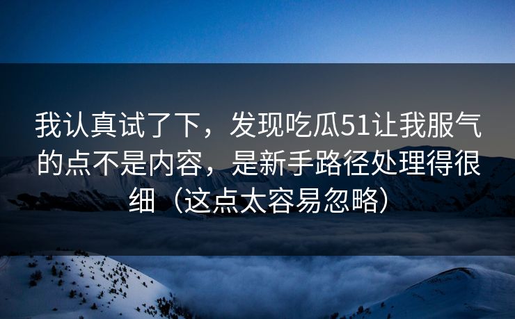 我认真试了下，发现吃瓜51让我服气的点不是内容，是新手路径处理得很细（这点太容易忽略）