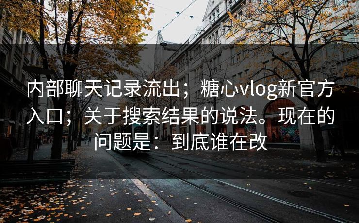 内部聊天记录流出；糖心vlog新官方入口；关于搜索结果的说法。现在的问题是：到底谁在改