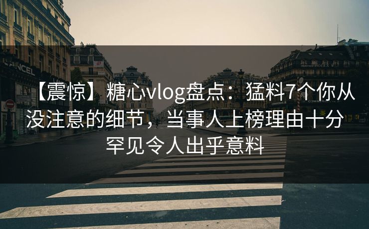 【震惊】糖心vlog盘点：猛料7个你从没注意的细节，当事人上榜理由十分罕见令人出乎意料