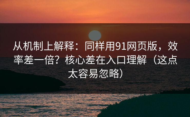从机制上解释：同样用91网页版，效率差一倍？核心差在入口理解（这点太容易忽略）