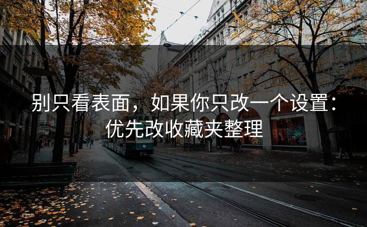别只看表面，如果你只改一个设置：优先改收藏夹整理