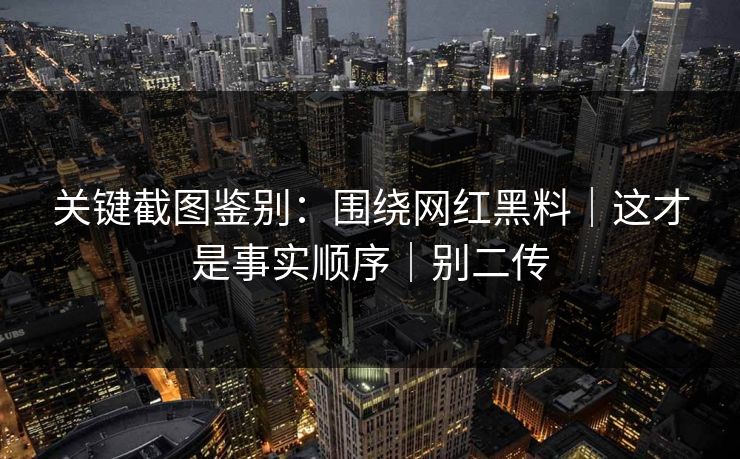 关键截图鉴别：围绕网红黑料｜这才是事实顺序｜别二传