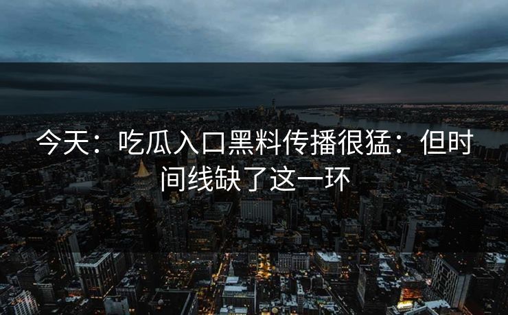 今天：吃瓜入口黑料传播很猛：但时间线缺了这一环